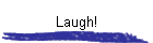 Laugh!